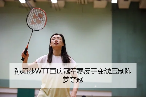 孙颖莎WTT重庆冠军赛反手变线压制陈梦夺冠