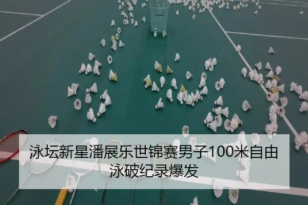 泳坛新星潘展乐世锦赛男子100米自由泳破纪录爆发