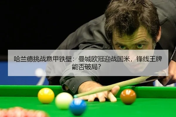哈兰德挑战意甲铁壁：曼城欧冠迎战国米，锋线王牌能否破局？