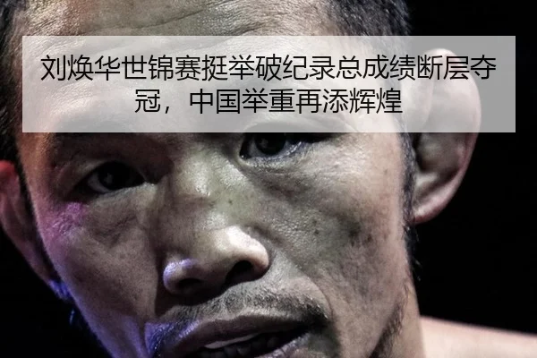 刘焕华世锦赛挺举破纪录总成绩断层夺冠，中国举重再添辉煌