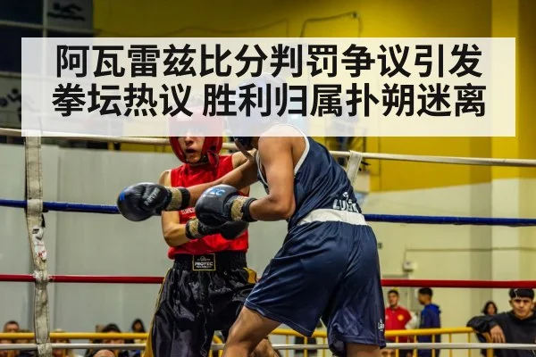 阿瓦雷兹比分判罚争议引发拳坛热议 胜利归属扑朔迷离