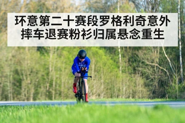 环意第二十赛段罗格利奇意外摔车退赛粉衫归属悬念重生