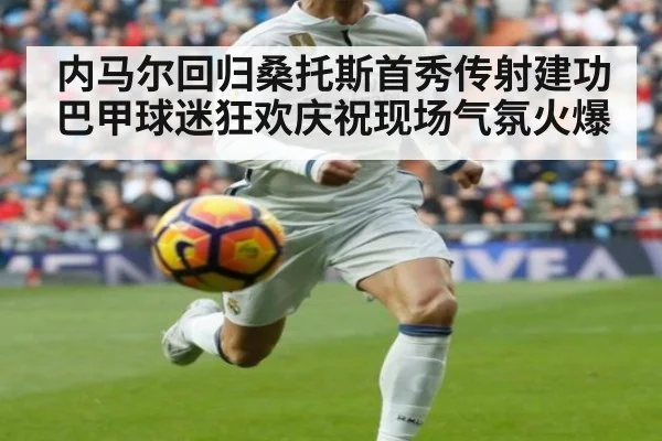 内马尔回归桑托斯首秀传射建功巴甲球迷狂欢庆祝现场气氛火爆