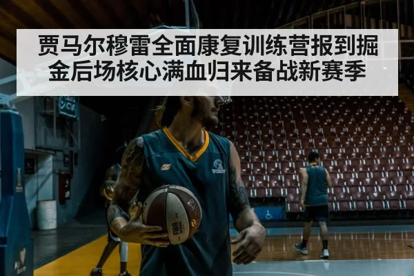 贾马尔穆雷全面康复训练营报到掘金后场核心满血归来备战新赛季