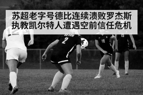 苏超老字号德比连续溃败罗杰斯执教凯尔特人遭遇空前信任危机