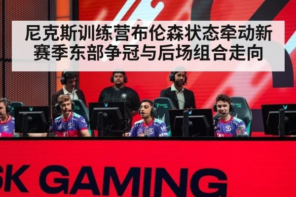 尼克斯训练营布伦森状态牵动新赛季东部争冠与后场组合走向