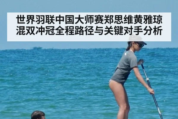 世界羽联中国大师赛郑思维黄雅琼混双冲冠全程路径与关键对手分析
