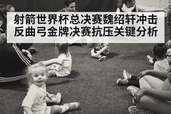 射箭世界杯总决赛魏绍轩冲击反曲弓金牌决赛抗压关键分析